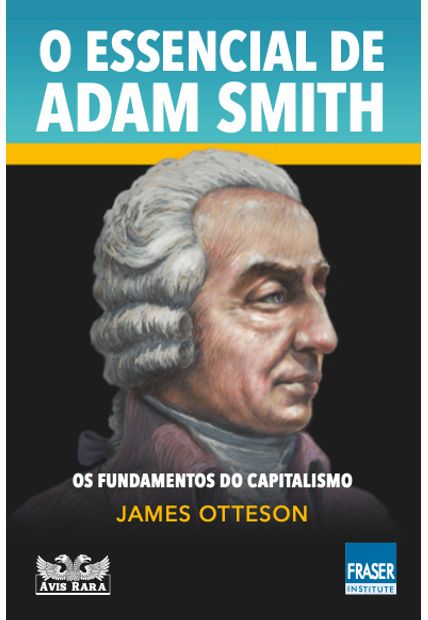 O Essencial de Adam Smith - os Fundamentos do Capitalismo