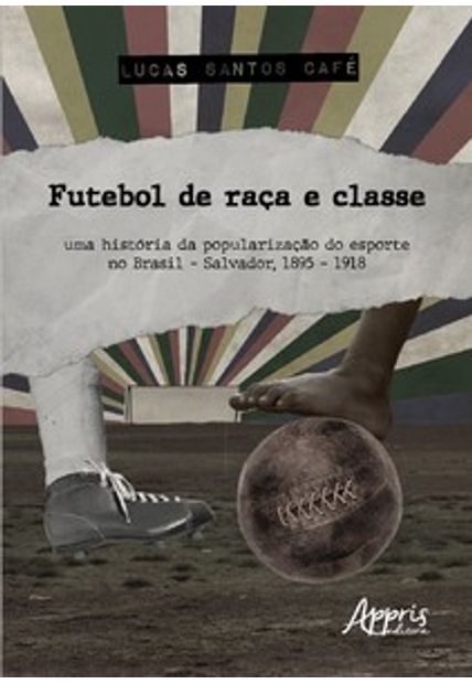 Futebol de Raça e Classe: Uma História da Popularização do Esporte no Brasil - Salvador, 1895 – 1918