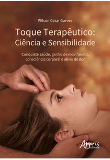 Toque Terapêutico - Ciência e Sensibilidade: Conquiste Saúde, Ganho de Movimento, Consciência Corporal e Alívio de Dor