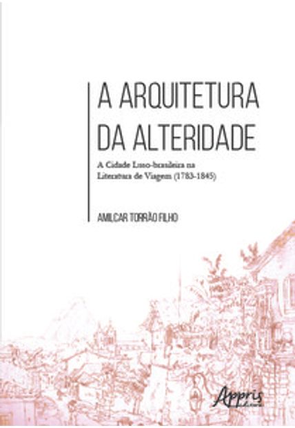 A Arquitetura da Alteridade: a Cidade Luso-Brasileira na Literatura de Viagem (1783-1845)