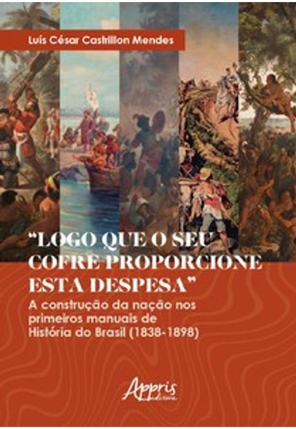 “Logo Que o Seu Cofre Proporcione Esta Despesa”: a Construção da Nação nos Primeiros Manuais de História do Brasil (1838-1898)