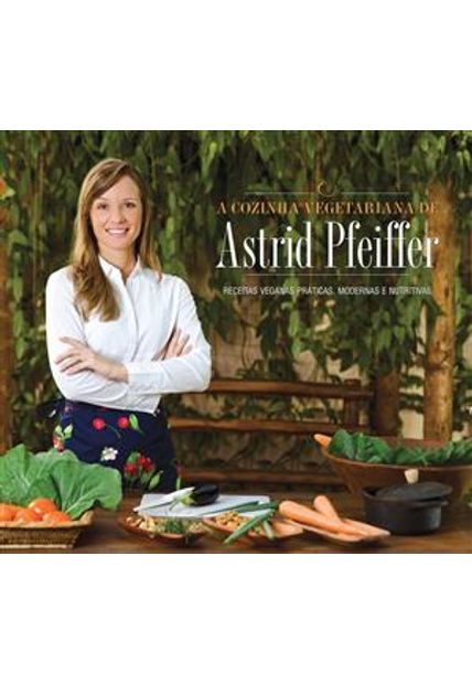 A Cozinha Vegetariana da Astrid Pfeiffer: Receitas Veganas Práticas, Modernas e Nutritivas