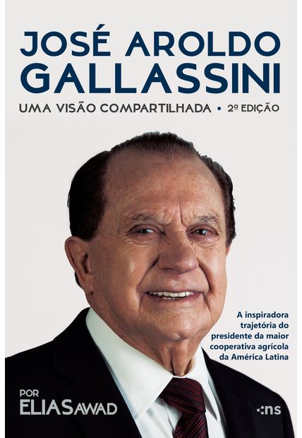 José Aroldo Gallassini:: Uma Visão Compartilhada - 2ª Ed. - a Inspiradora Trajetória do Presidente da Maior Cooperativa Agrícola da América Latina
