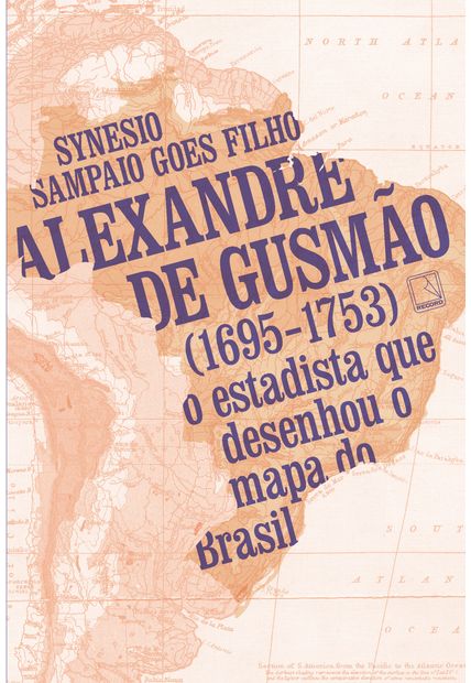 Alexandre de Gusmão (1695-1753): o Estadista Que Desenhou o Mapa do Brasil