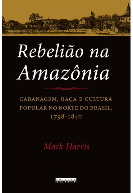 Rebelião na Amazônia: Cabanagem, Raça e Cultura Popular no Norte do Brasil, 1798 - 1840