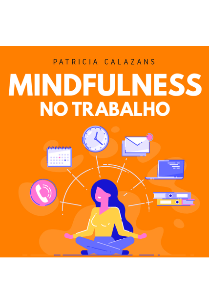 Mindfulness no Trabalho: 100 Exercícios para Aumentar Sua Produtividade e Foco nos Negócios