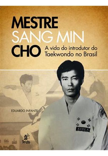 Mestre Sang Min Cho - Vida do Introdutor do Taekwondo no Brasil, a A Mestre Sang Min Cho - Vida do Introdutor do Taekwondo no Brasil