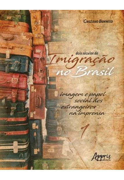 Dois Séculos de Imigração no Brasil: Imagem e Papel Social dos Estrangeiros na Imprensa (Volume 1)