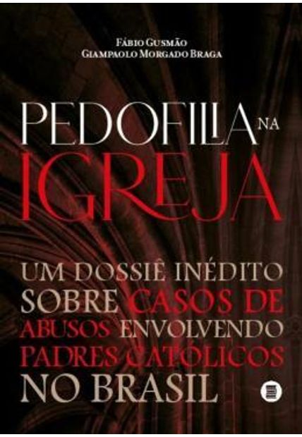 Pedofilia na Igreja - Um Dossiê Inédito sobre Casos de Abusos Envolvendo Padres Católicos no Brasil