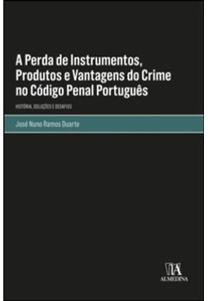 A Perda de Instrumentos, Produtos e Vantagens do Crime no Código Penal Português: História, Soluções e Desafios
