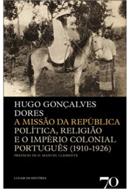 A Missão da República: Política, Religião e o Império Colonial Português (1910-1926)