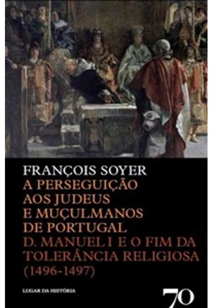 A Perseguição Aos Judeus e Muçulmanos de Portugal: D. Manuel I e o Fim da Tolerância Religiosa (1496-1497)