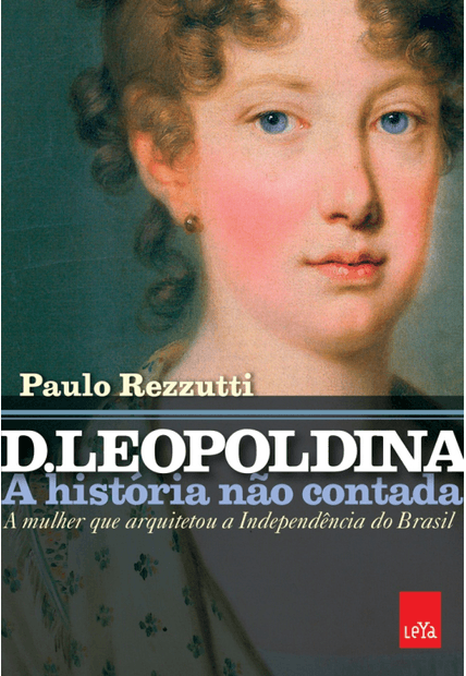D. Leopoldina: a História Não Contada: a Mulher Que Arquitetou a Independência do Brasil