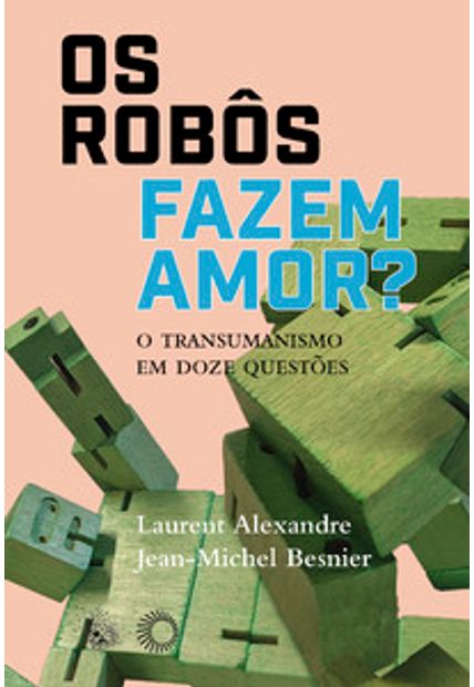 Os Robôs Fazem Amor?: o Transumanismo em Doze Questões