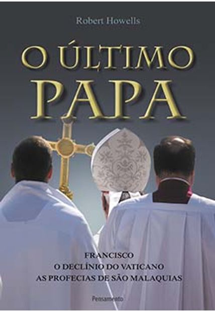 O Último Papa: Francisco - o Declínio do Vaticano - as Profecias de São Malaquias