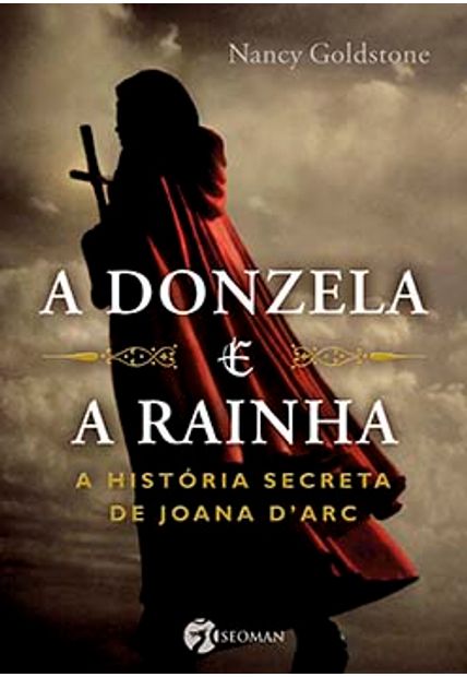 A Donzela e a Rainha: a História Secreta de Joana D''arc