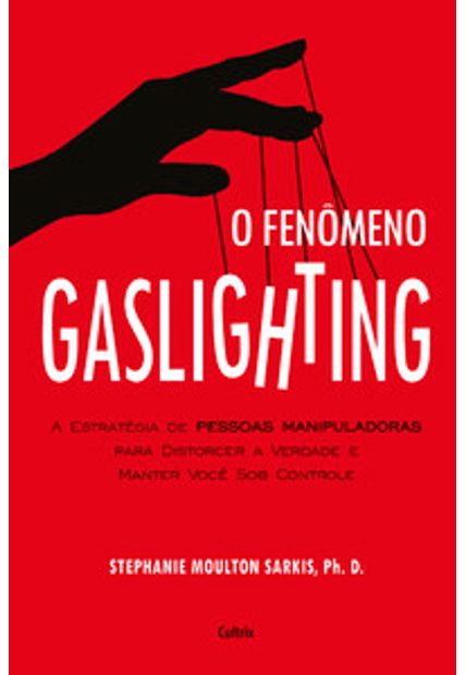 O Fenômeno Gaslighting: Saiba Como Funciona a Estratégia de Pessoas Manipuladoras para Distorcer a Verdade e Manter Você sob Controle