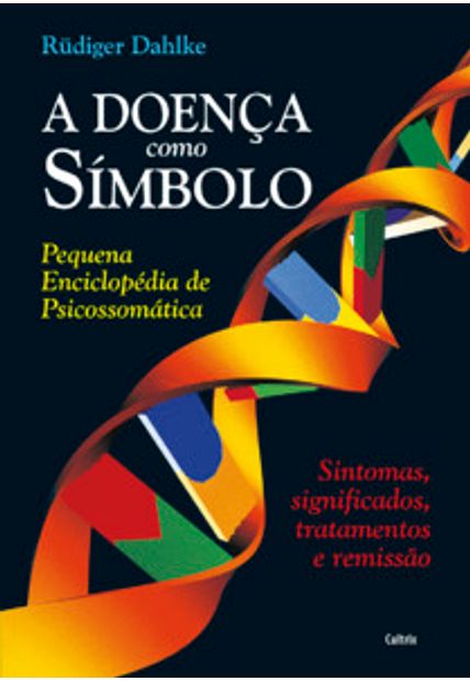 A Doença Como Símbolo: Pequena Enciclopédia de Psicossomática - Sintomas, Significados, Tratamentos e Remissão