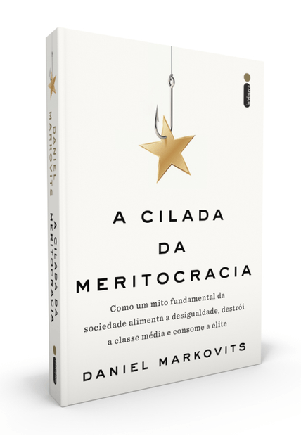 A Cilada da Meritocracia: Como Um Mito Fundamental da Sociedade Alimenta a Desigualdade, Destrói a Classe Média e Consome a Elite