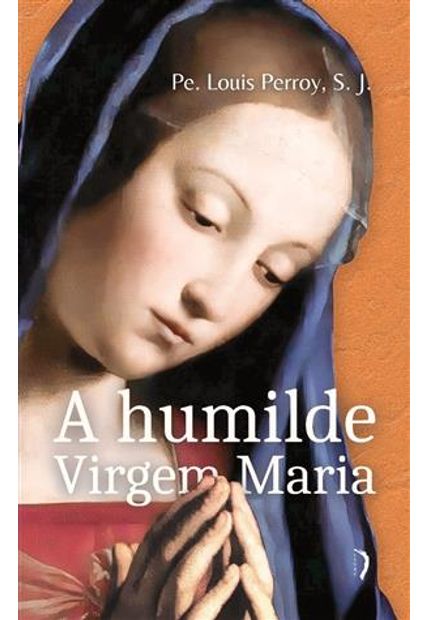 A Humilde Virgem Maria - Elevações sobre os Mistérios de Sua Vida
