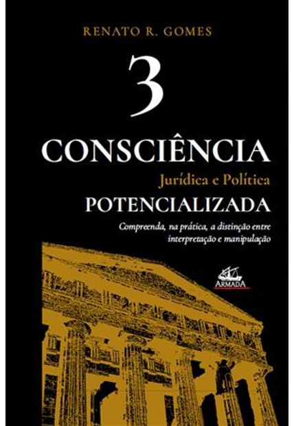 Consciência Jurídica e Política Potencializada (Vol. 3) Compreenda, na Prática, a Distinção Entre Manipulação e Interpretação