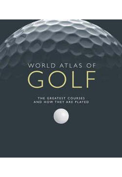 World Atlas of Golf - The Greatest Courses and How They Are Played