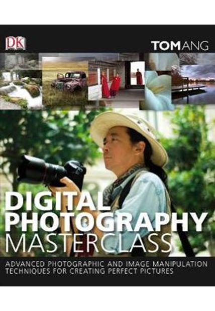 Digital Photography Masterclass - Advanced Photographic and Image Manipulation Techniques For Creating Perfect Pictures