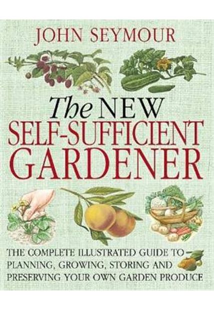 New Self-Sufficient Gardener, The - The Complete Illustrated Guide To Planning, Growing, Storing and Preserving Your Own Garden Produce