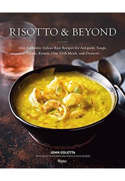 Risotto and Beyond - 100 Authentic Italian Rice Recipes For Antipasti, Soups, Salads, Risotti, One-Dish Meals, and Desserts