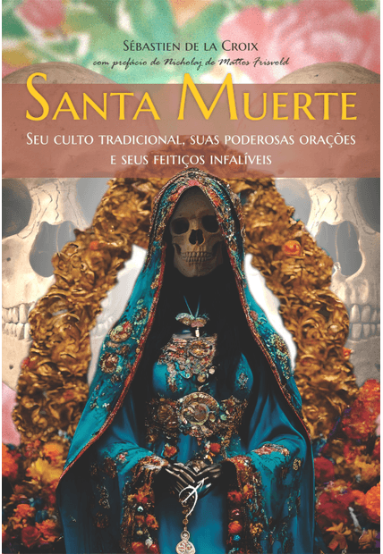 Santa Muerte: Seu Culto Tradicional, Suas Poderosas Orações e Seus Feitiços Infalíveis