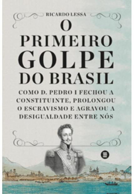 O Primeiro Golpe do Brasil: Como D. Pedro I Fechou a Constituinte, Prolongou o Escravismo e Agravou a Desigualdade Entre Nós